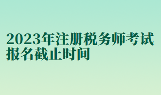 2023年注冊稅務(wù)師考試報名截止時間