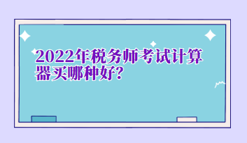 2022年稅務(wù)師考試計(jì)算器買哪種好？