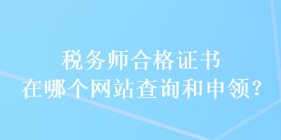 稅務(wù)師合格證書(shū)在哪個(gè)網(wǎng)站查詢和申領(lǐng)？