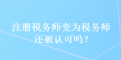 注冊(cè)稅務(wù)師變?yōu)槎悇?wù)師還被認(rèn)可嗎？