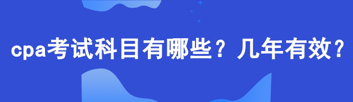 cpa考試科目有哪些？幾年有效？