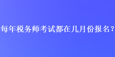 每年稅務(wù)師考試都在幾月份報名？