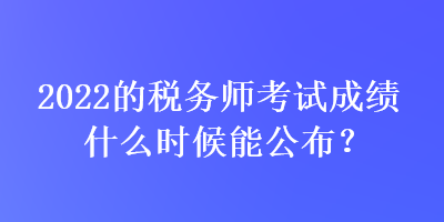 2022的稅務(wù)師考試成績什么時候能公布？