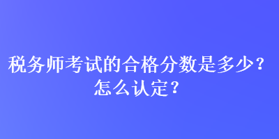 稅務師考試的合格分數(shù)是多少？怎么認定？