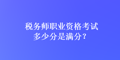 稅務(wù)師職業(yè)資格考試多少分是滿分？