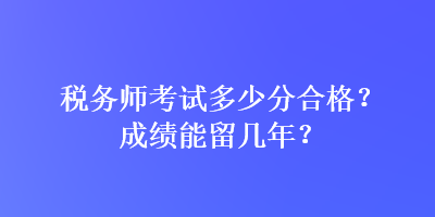 稅務(wù)師考試多少分合格？成績(jī)能留幾年？