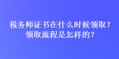 稅務(wù)師證書(shū)在什么時(shí)候領(lǐng)??？領(lǐng)取流程是怎樣的？