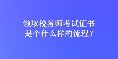 領(lǐng)取稅務(wù)師考試證書是個(gè)什么樣的流程？