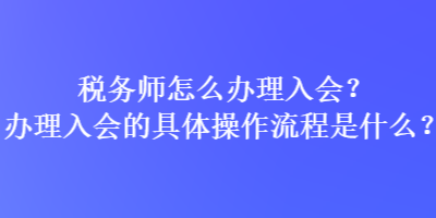 稅務(wù)師怎么辦理入會？辦理入會的具體操作流程是什么？