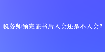 稅務(wù)師領(lǐng)完證書后入會還是不入會？