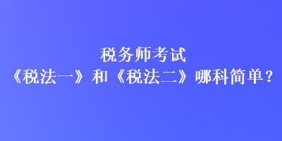 稅務師考試《稅法一》和《稅法二》哪科簡單？