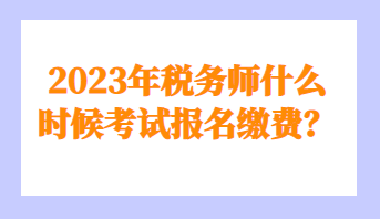 2023年稅務(wù)師什么時(shí)候考試報(bào)名繳費(fèi)？