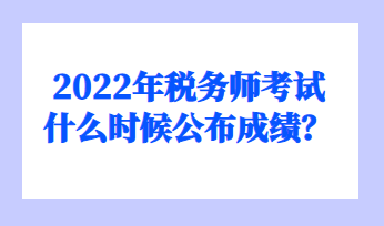 2022年稅務(wù)師考試什么時候公布成績？