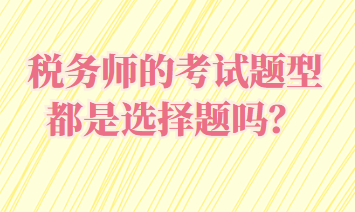 稅務(wù)師的考試題型都是選擇題嗎？