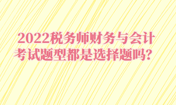 2022稅務(wù)師財(cái)務(wù)與會(huì)計(jì)考試題型都是選擇題嗎？