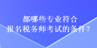 都哪些專業(yè)符合報(bào)名稅務(wù)師考試的條件？