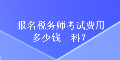 報名稅務(wù)師考試費(fèi)用多少錢一科？