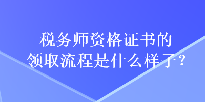 稅務(wù)師資格證書的領(lǐng)取流程是什么樣子？