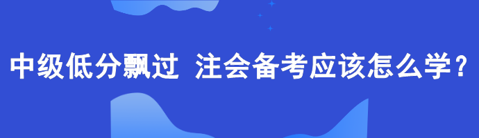 中級低分飄過 備考注會應(yīng)該怎么學(xué)？