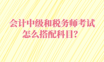 會計中級和稅務(wù)師考試怎么搭配科目？