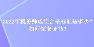 2022年稅務師成績合格標準是多少？如何領取證書？