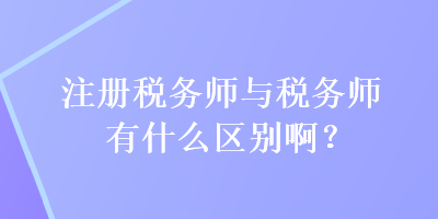 注冊稅務師與稅務師有什么區(qū)別??？