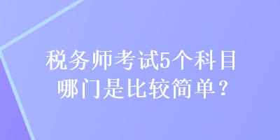 稅務(wù)師考試5個(gè)科目哪門(mén)是比較簡(jiǎn)單？