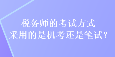 稅務(wù)師的考試方式采用的是機(jī)考還是筆試？