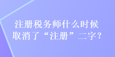 注冊稅務(wù)師什么時候取消了“注冊”二字？