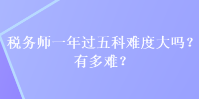 稅務師一年過五科難度大嗎？有多難？