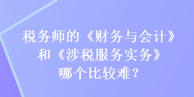 稅務(wù)師的《財務(wù)與會計》和《涉稅服務(wù)實務(wù)》哪個比較難？