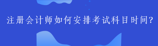 注冊會計師如何安排考試科目時間？