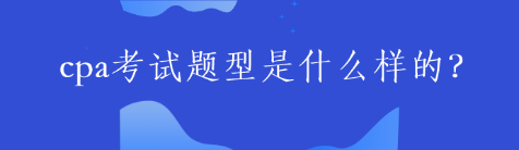 cpa考試題型是什么樣的？