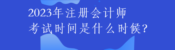 2023年注冊(cè)會(huì)計(jì)師考試時(shí)間是什么時(shí)候？