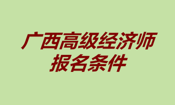 廣西高級(jí)經(jīng)濟(jì)師報(bào)名條件