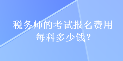 稅務(wù)師的考試報(bào)名費(fèi)用每科多少錢(qián)？