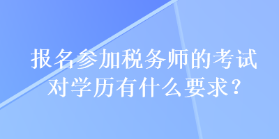 報名參加稅務(wù)師的考試對學(xué)歷有什么要求？