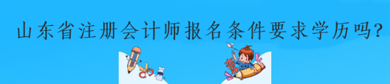 山東省注冊會計師報名條件要求學(xué)歷嗎？