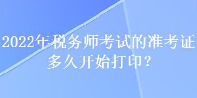 2022年稅務(wù)師考試的準考證多久開始打??？