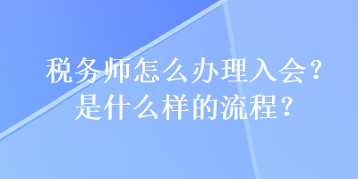 稅務(wù)師怎么辦理入會？是什么樣的流程？