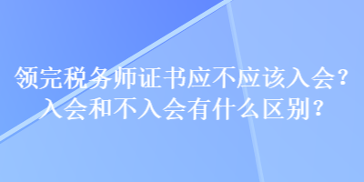 領(lǐng)完稅務(wù)師證書應(yīng)不應(yīng)該入會？入會和不入會有什么區(qū)別？