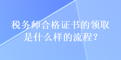 稅務(wù)師合格證書的領(lǐng)取是什么樣的流程？