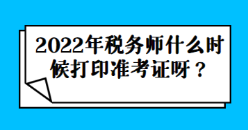 2022年稅務(wù)師什么時(shí)候打印準(zhǔn)考證呀？