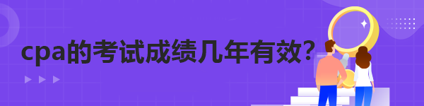 cpa的考試成績(jī)幾年有效？