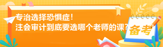 專(zhuān)治選擇恐懼癥！注會(huì)審計(jì)到底要選哪個(gè)老師的課？