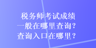 稅務師考試成績一般在哪里查詢？查詢入口在哪里？