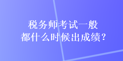 稅務(wù)師考試一般都什么時(shí)候出成績(jī)？