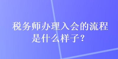 稅務(wù)師辦理入會(huì)的流程是什么樣子？