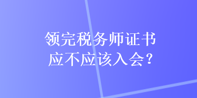 領(lǐng)完稅務師證書應不應該入會？