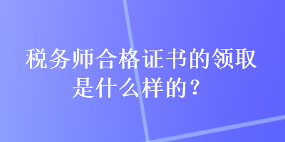 稅務(wù)師合格證書的領(lǐng)取是什么樣的？